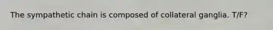 The sympathetic chain is composed of collateral ganglia. T/F?