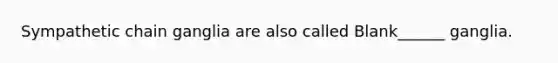 Sympathetic chain ganglia are also called Blank______ ganglia.