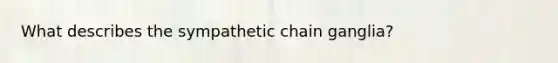 What describes the sympathetic chain ganglia?