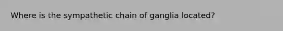 Where is the sympathetic chain of ganglia located?