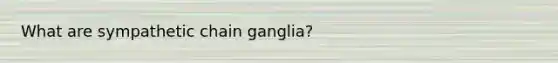 What are sympathetic chain ganglia?