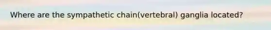 Where are the sympathetic chain(vertebral) ganglia located?