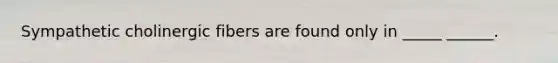 Sympathetic cholinergic fibers are found only in _____ ______.