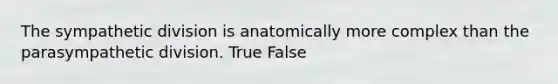 The sympathetic division is anatomically more complex than the parasympathetic division. True False