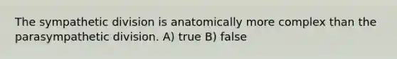 The sympathetic division is anatomically more complex than the parasympathetic division. A) true B) false