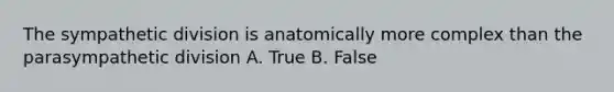 The sympathetic division is anatomically more complex than the parasympathetic division A. True B. False