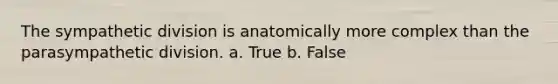 The sympathetic division is anatomically more complex than the parasympathetic division. a. True b. False