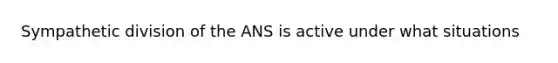 Sympathetic division of the ANS is active under what situations