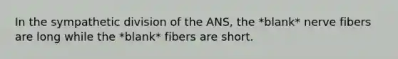 In the sympathetic division of the ANS, the *blank* nerve fibers are long while the *blank* fibers are short.