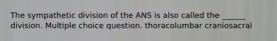 The sympathetic division of the ANS is also called the ______ division. Multiple choice question. thoracolumbar craniosacral