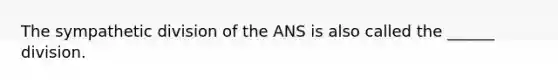 The sympathetic division of the ANS is also called the ______ division.