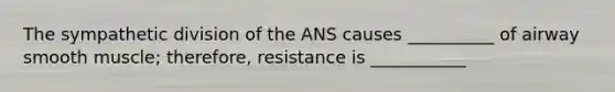 The sympathetic division of the ANS causes __________ of airway smooth muscle; therefore, resistance is ___________