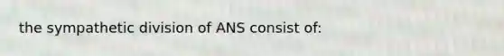 the sympathetic division of ANS consist of: