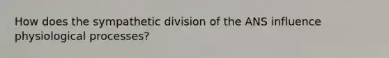 How does the sympathetic division of the ANS influence physiological processes?