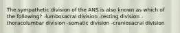 The sympathetic division of the ANS is also known as which of the following? -lumbosacral division -resting division -thoracolumbar division -somatic division -craniosacral division