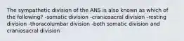 The sympathetic division of the ANS is also known as which of the following? -somatic division -craniosacral division -resting division -thoracolumbar division -both somatic division and craniosacral division