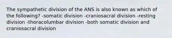 The sympathetic division of the ANS is also known as which of the following? -somatic division -craniosacral division -resting division -thoracolumbar division -both somatic division and craniosacral division