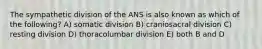 The sympathetic division of the ANS is also known as which of the following? A) somatic division B) craniosacral division C) resting division D) thoracolumbar division E) both B and D