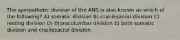 The sympathetic division of the ANS is also known as which of the following? A) somatic division B) craniosacral division C) resting division D) thoracolumbar division E) both somatic division and craniosacral division