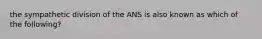 the sympathetic division of the ANS is also known as which of the following?