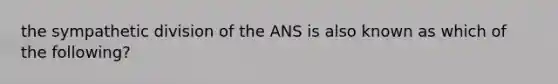 the sympathetic division of the ANS is also known as which of the following?