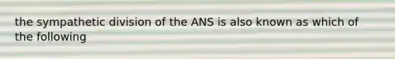 the sympathetic division of the ANS is also known as which of the following