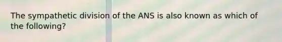 The sympathetic division of the ANS is also known as which of the following?