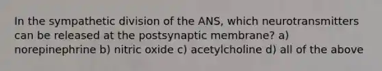 In the sympathetic division of the ANS, which neurotransmitters can be released at the postsynaptic membrane? a) norepinephrine b) nitric oxide c) acetylcholine d) all of the above