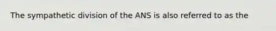 The sympathetic division of the ANS is also referred to as the