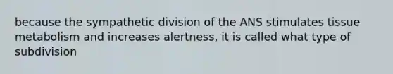 because the sympathetic division of the ANS stimulates tissue metabolism and increases alertness, it is called what type of subdivision