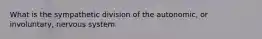 What is the sympathetic division of the autonomic, or involuntary, nervous system.