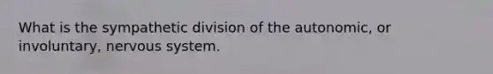 What is the sympathetic division of the autonomic, or involuntary, nervous system.