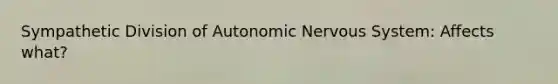 Sympathetic Division of Autonomic Nervous System: Affects what?