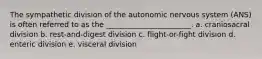 The sympathetic division of the autonomic nervous system (ANS) is often referred to as the _______________________. a. craniosacral division b. rest-and-digest division c. flight-or-fight division d. enteric division e. visceral division