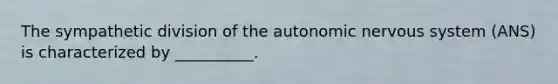 The sympathetic division of the autonomic nervous system (ANS) is characterized by __________.