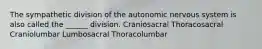 The sympathetic division of the autonomic nervous system is also called the ______ division. Craniosacral Thoracosacral Craniolumbar Lumbosacral Thoracolumbar