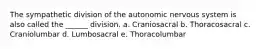 The sympathetic division of the autonomic nervous system is also called the ______ division. a. Craniosacral b. Thoracosacral c. Craniolumbar d. Lumbosacral e. Thoracolumbar