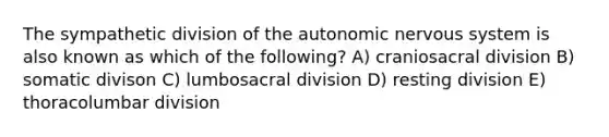 The sympathetic division of the autonomic nervous system is also known as which of the following? A) craniosacral division B) somatic divison C) lumbosacral division D) resting division E) thoracolumbar division