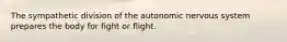 The sympathetic division of the autonomic nervous system prepares the body for fight or flight.