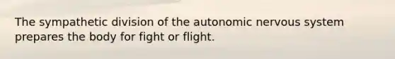 The sympathetic division of <a href='https://www.questionai.com/knowledge/kMqcwgxBsH-the-autonomic-nervous-system' class='anchor-knowledge'>the autonomic nervous system</a> prepares the body for fight or flight.