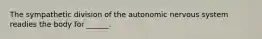 The sympathetic division of the autonomic nervous system readies the body for ______.