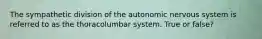 The sympathetic division of the autonomic nervous system is referred to as the thoracolumbar system. True or false?