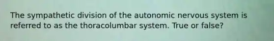 The sympathetic division of the autonomic nervous system is referred to as the thoracolumbar system. True or false?