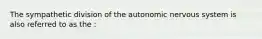 The sympathetic division of the autonomic nervous system is also referred to as the :