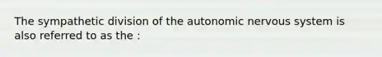 The sympathetic division of <a href='https://www.questionai.com/knowledge/kMqcwgxBsH-the-autonomic-nervous-system' class='anchor-knowledge'>the autonomic nervous system</a> is also referred to as the :