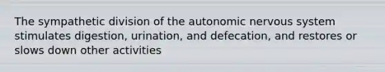 The sympathetic division of the autonomic nervous system stimulates digestion, urination, and defecation, and restores or slows down other activities