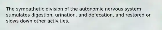 The sympathetic division of the autonomic nervous system stimulates digestion, urination, and defecation, and restored or slows down other activities.