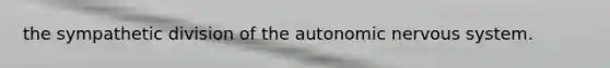 the sympathetic division of the autonomic nervous system.
