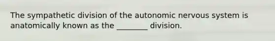 The sympathetic division of <a href='https://www.questionai.com/knowledge/kMqcwgxBsH-the-autonomic-nervous-system' class='anchor-knowledge'>the autonomic nervous system</a> is anatomically known as the ________ division.