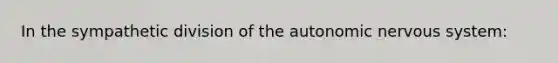 In the sympathetic division of the autonomic nervous system: